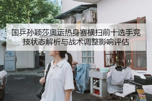 国乒孙颖莎奥运热身赛横扫前十选手竞技状态解析与战术调整影响评估
