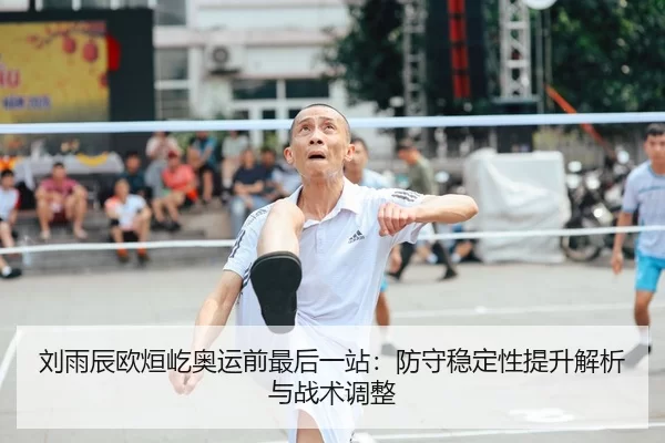 刘雨辰欧烜屹奥运前最后一站：防守稳定性提升解析与战术调整